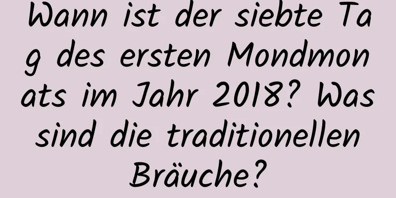 Wann ist der siebte Tag des ersten Mondmonats im Jahr 2018? Was sind die traditionellen Bräuche?