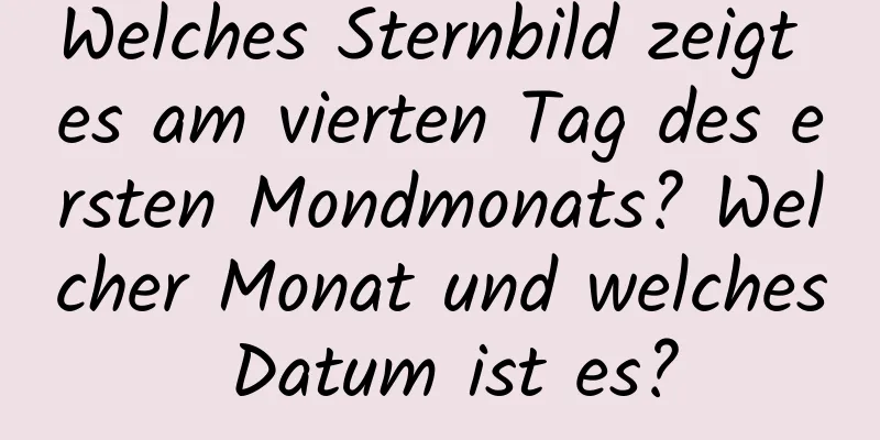 Welches Sternbild zeigt es am vierten Tag des ersten Mondmonats? Welcher Monat und welches Datum ist es?