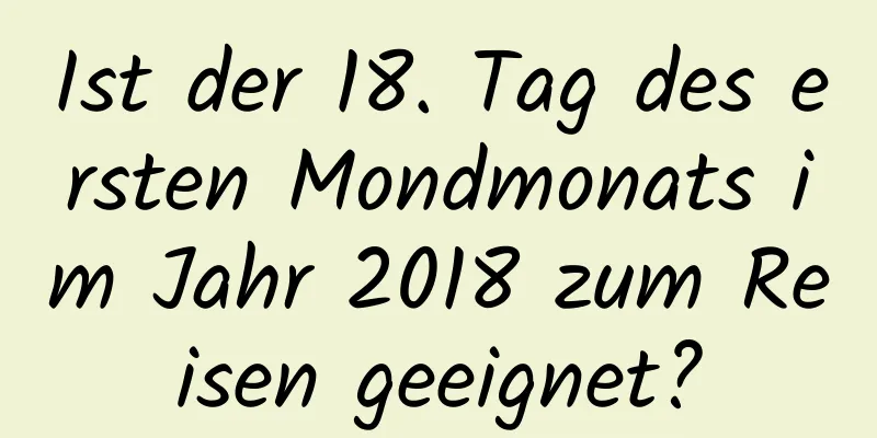 Ist der 18. Tag des ersten Mondmonats im Jahr 2018 zum Reisen geeignet?