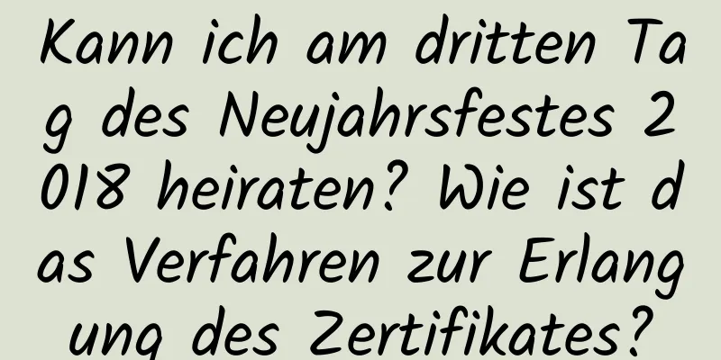 Kann ich am dritten Tag des Neujahrsfestes 2018 heiraten? Wie ist das Verfahren zur Erlangung des Zertifikates?