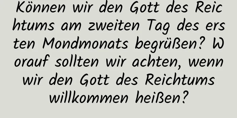 Können wir den Gott des Reichtums am zweiten Tag des ersten Mondmonats begrüßen? Worauf sollten wir achten, wenn wir den Gott des Reichtums willkommen heißen?