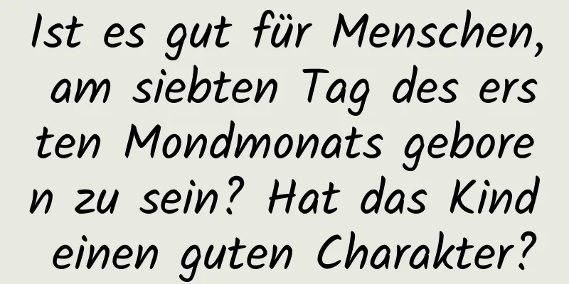 Ist es gut für Menschen, am siebten Tag des ersten Mondmonats geboren zu sein? Hat das Kind einen guten Charakter?