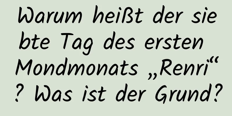 Warum heißt der siebte Tag des ersten Mondmonats „Renri“? Was ist der Grund?