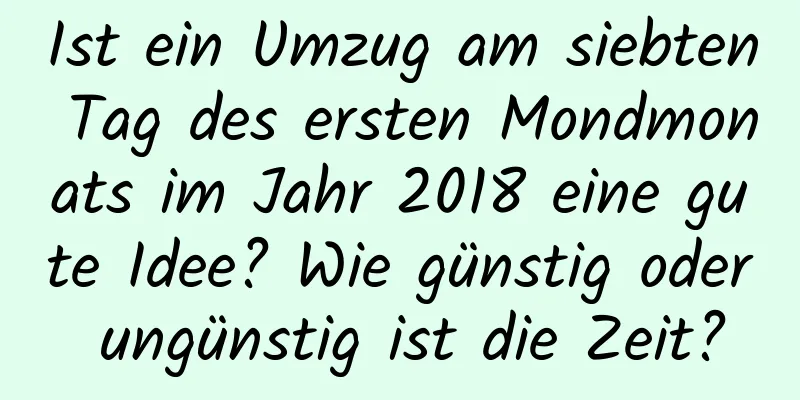 Ist ein Umzug am siebten Tag des ersten Mondmonats im Jahr 2018 eine gute Idee? Wie günstig oder ungünstig ist die Zeit?