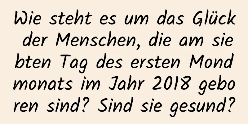 Wie steht es um das Glück der Menschen, die am siebten Tag des ersten Mondmonats im Jahr 2018 geboren sind? Sind sie gesund?