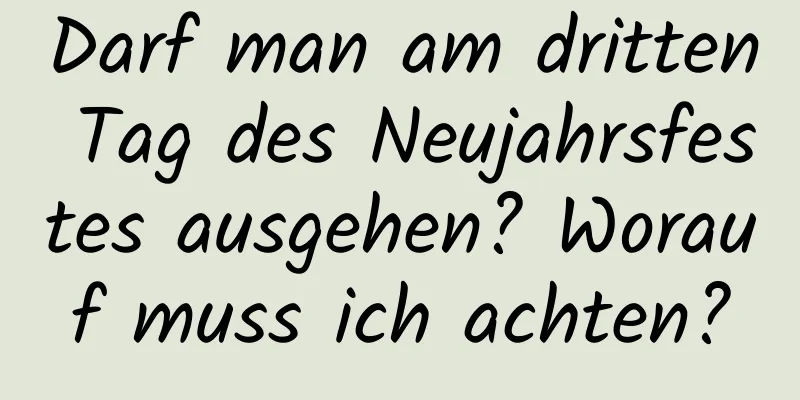 Darf man am dritten Tag des Neujahrsfestes ausgehen? Worauf muss ich achten?