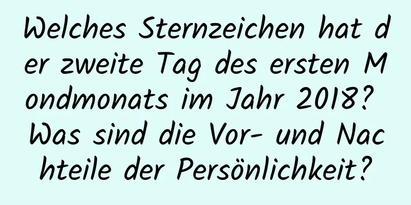 Welches Sternzeichen hat der zweite Tag des ersten Mondmonats im Jahr 2018? Was sind die Vor- und Nachteile der Persönlichkeit?