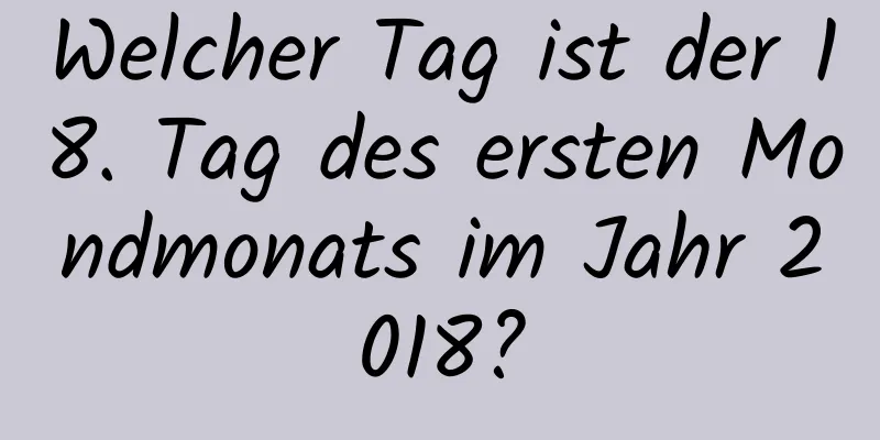 Welcher Tag ist der 18. Tag des ersten Mondmonats im Jahr 2018?