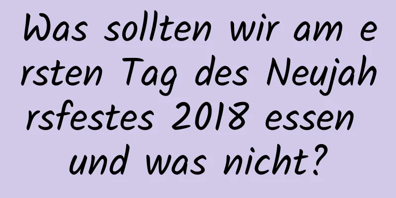 Was sollten wir am ersten Tag des Neujahrsfestes 2018 essen und was nicht?