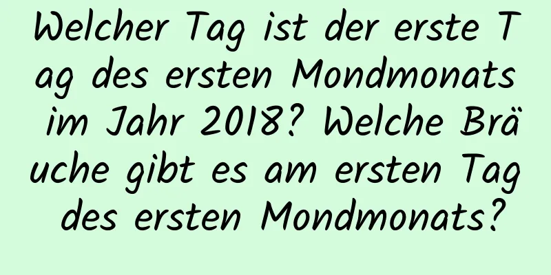 Welcher Tag ist der erste Tag des ersten Mondmonats im Jahr 2018? Welche Bräuche gibt es am ersten Tag des ersten Mondmonats?