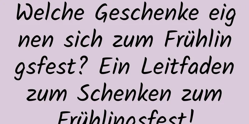 Welche Geschenke eignen sich zum Frühlingsfest? Ein Leitfaden zum Schenken zum Frühlingsfest!