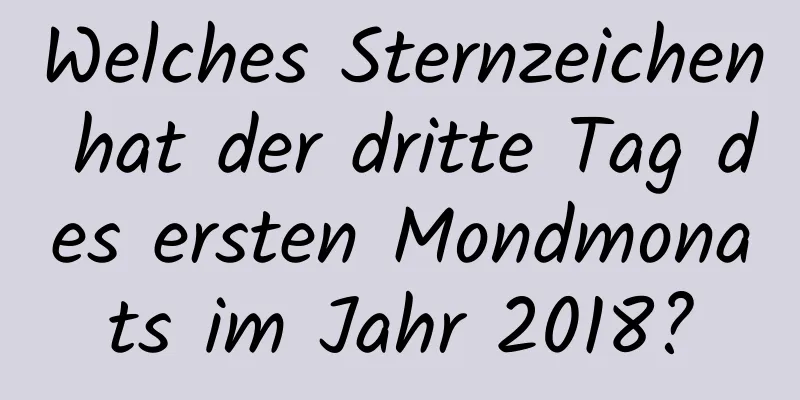 Welches Sternzeichen hat der dritte Tag des ersten Mondmonats im Jahr 2018?