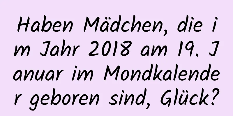 Haben Mädchen, die im Jahr 2018 am 19. Januar im Mondkalender geboren sind, Glück?