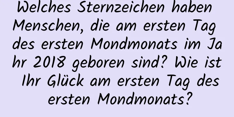 Welches Sternzeichen haben Menschen, die am ersten Tag des ersten Mondmonats im Jahr 2018 geboren sind? Wie ist Ihr Glück am ersten Tag des ersten Mondmonats?