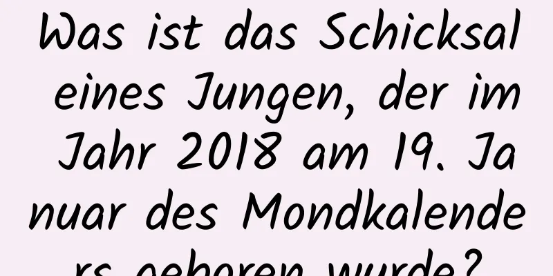 Was ist das Schicksal eines Jungen, der im Jahr 2018 am 19. Januar des Mondkalenders geboren wurde?