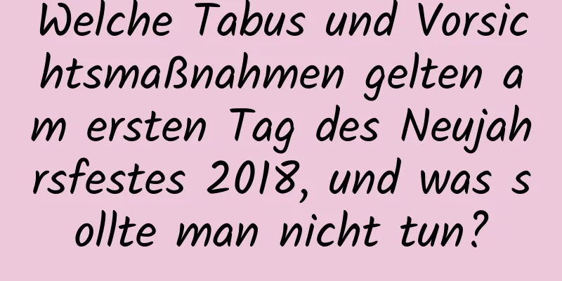 Welche Tabus und Vorsichtsmaßnahmen gelten am ersten Tag des Neujahrsfestes 2018, und was sollte man nicht tun?