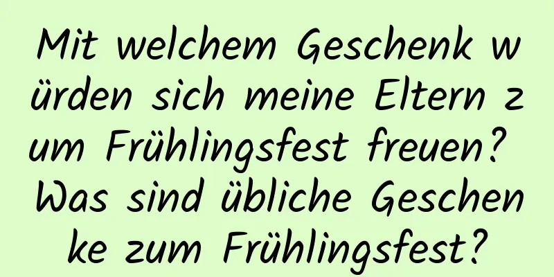 Mit welchem ​​Geschenk würden sich meine Eltern zum Frühlingsfest freuen? Was sind übliche Geschenke zum Frühlingsfest?