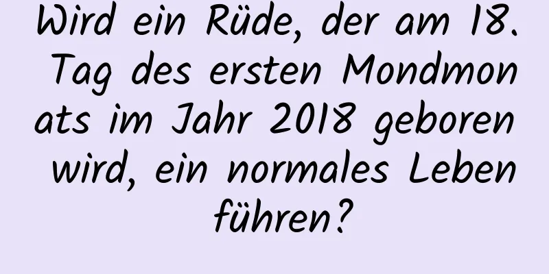 Wird ein Rüde, der am 18. Tag des ersten Mondmonats im Jahr 2018 geboren wird, ein normales Leben führen?