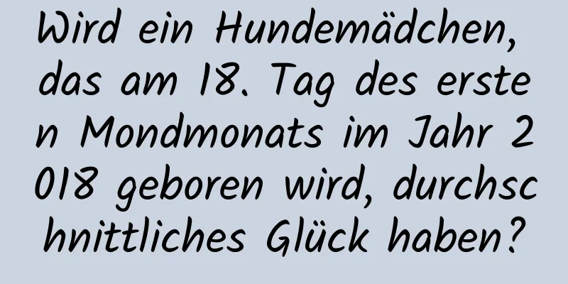 Wird ein Hundemädchen, das am 18. Tag des ersten Mondmonats im Jahr 2018 geboren wird, durchschnittliches Glück haben?