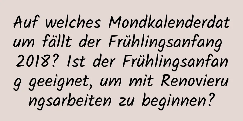 Auf welches Mondkalenderdatum fällt der Frühlingsanfang 2018? Ist der Frühlingsanfang geeignet, um mit Renovierungsarbeiten zu beginnen?