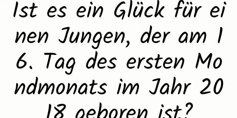 Ist es ein Glück für einen Jungen, der am 16. Tag des ersten Mondmonats im Jahr 2018 geboren ist?