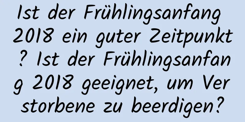 Ist der Frühlingsanfang 2018 ein guter Zeitpunkt? Ist der Frühlingsanfang 2018 geeignet, um Verstorbene zu beerdigen?