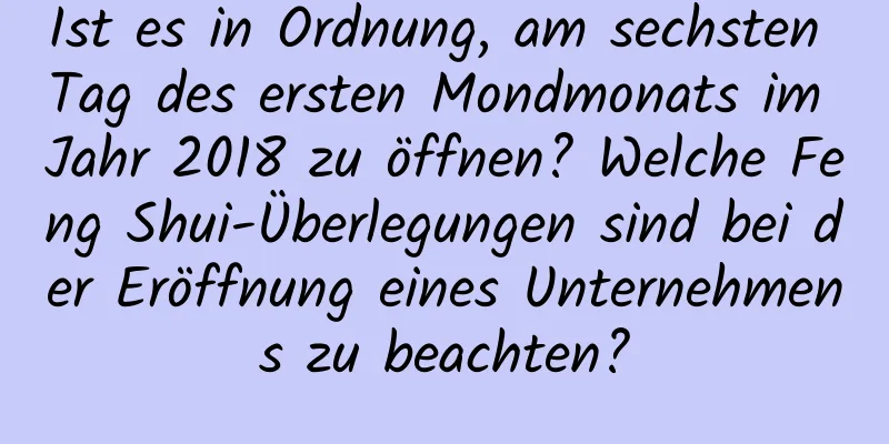 Ist es in Ordnung, am sechsten Tag des ersten Mondmonats im Jahr 2018 zu öffnen? Welche Feng Shui-Überlegungen sind bei der Eröffnung eines Unternehmens zu beachten?