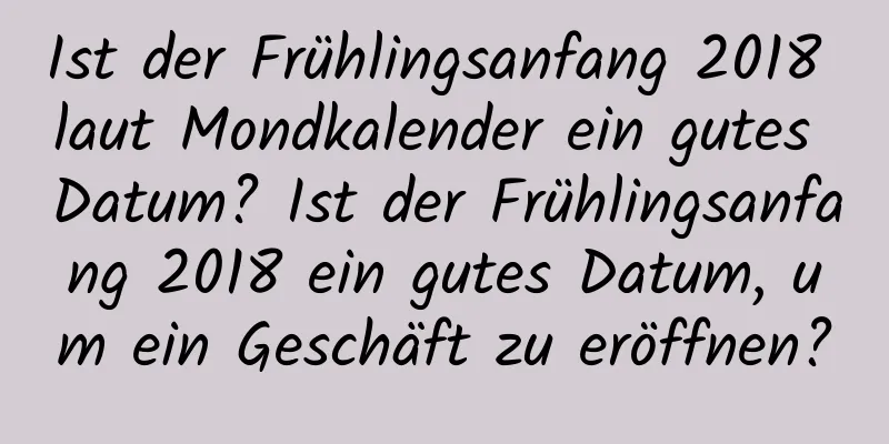 Ist der Frühlingsanfang 2018 laut Mondkalender ein gutes Datum? Ist der Frühlingsanfang 2018 ein gutes Datum, um ein Geschäft zu eröffnen?