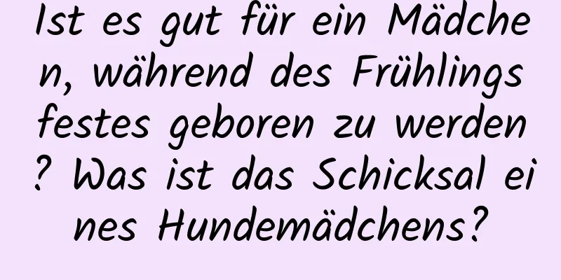 Ist es gut für ein Mädchen, während des Frühlingsfestes geboren zu werden? Was ist das Schicksal eines Hundemädchens?