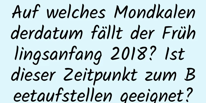 Auf welches Mondkalenderdatum fällt der Frühlingsanfang 2018? Ist dieser Zeitpunkt zum Beetaufstellen geeignet?