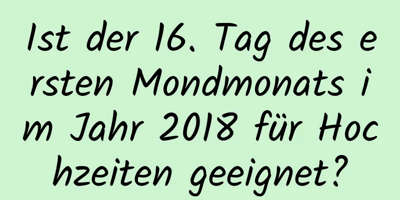 Ist der 16. Tag des ersten Mondmonats im Jahr 2018 für Hochzeiten geeignet?