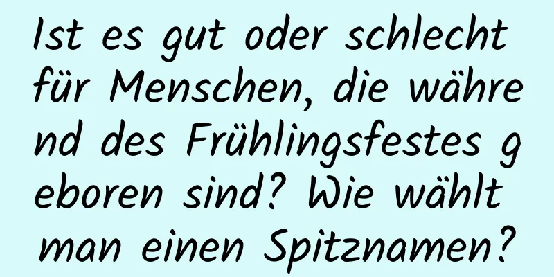 Ist es gut oder schlecht für Menschen, die während des Frühlingsfestes geboren sind? Wie wählt man einen Spitznamen?