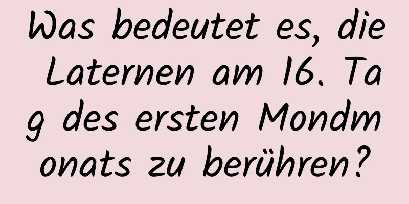 Was bedeutet es, die Laternen am 16. Tag des ersten Mondmonats zu berühren?