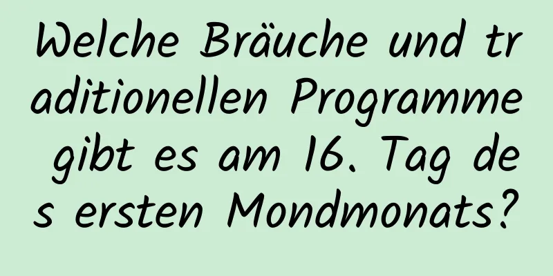 Welche Bräuche und traditionellen Programme gibt es am 16. Tag des ersten Mondmonats?