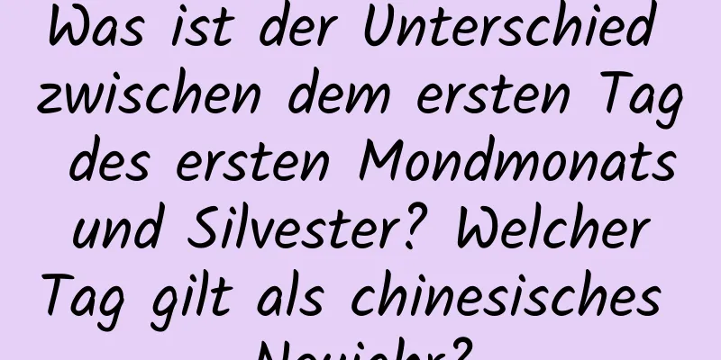 Was ist der Unterschied zwischen dem ersten Tag des ersten Mondmonats und Silvester? Welcher Tag gilt als chinesisches Neujahr?