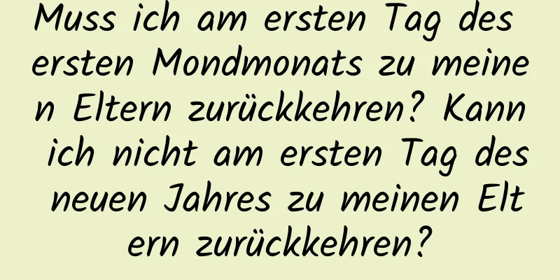 Muss ich am ersten Tag des ersten Mondmonats zu meinen Eltern zurückkehren? Kann ich nicht am ersten Tag des neuen Jahres zu meinen Eltern zurückkehren?