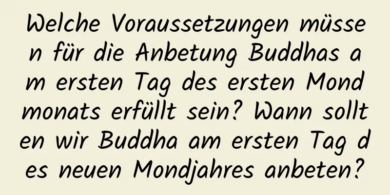 Welche Voraussetzungen müssen für die Anbetung Buddhas am ersten Tag des ersten Mondmonats erfüllt sein? Wann sollten wir Buddha am ersten Tag des neuen Mondjahres anbeten?