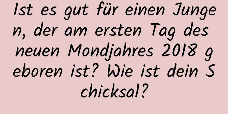 Ist es gut für einen Jungen, der am ersten Tag des neuen Mondjahres 2018 geboren ist? Wie ist dein Schicksal?