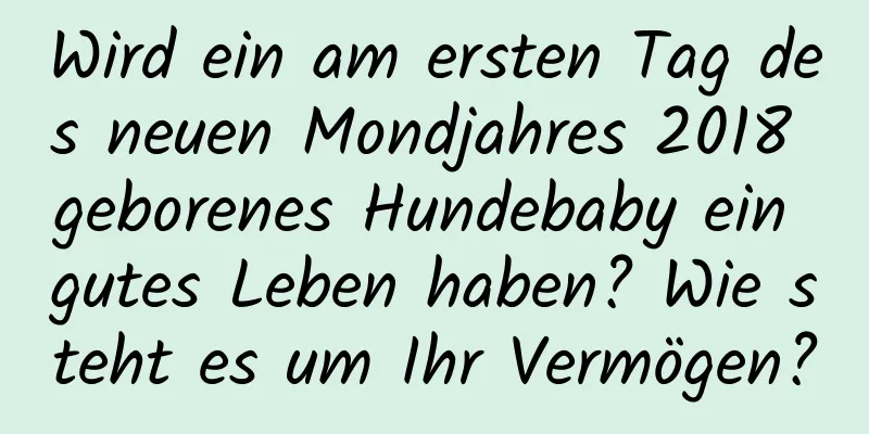 Wird ein am ersten Tag des neuen Mondjahres 2018 geborenes Hundebaby ein gutes Leben haben? Wie steht es um Ihr Vermögen?