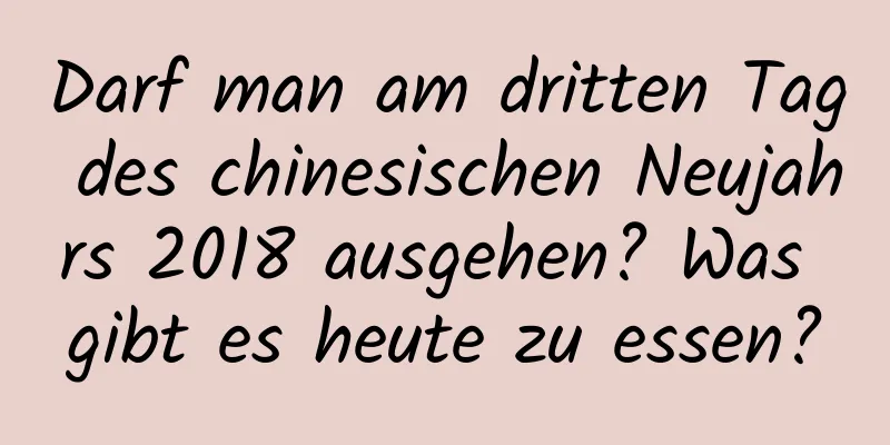 Darf man am dritten Tag des chinesischen Neujahrs 2018 ausgehen? Was gibt es heute zu essen?