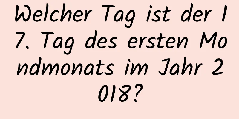 Welcher Tag ist der 17. Tag des ersten Mondmonats im Jahr 2018?