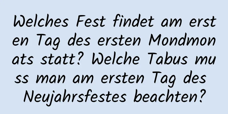 Welches Fest findet am ersten Tag des ersten Mondmonats statt? Welche Tabus muss man am ersten Tag des Neujahrsfestes beachten?