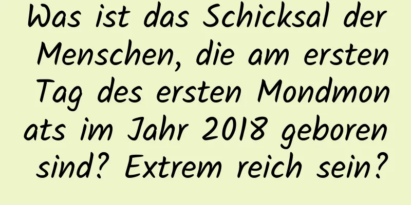 Was ist das Schicksal der Menschen, die am ersten Tag des ersten Mondmonats im Jahr 2018 geboren sind? Extrem reich sein?