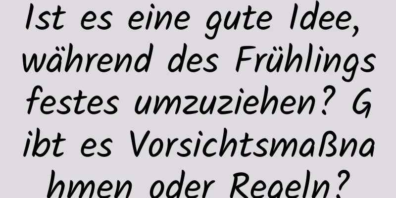 Ist es eine gute Idee, während des Frühlingsfestes umzuziehen? Gibt es Vorsichtsmaßnahmen oder Regeln?