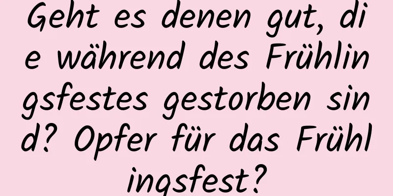 Geht es denen gut, die während des Frühlingsfestes gestorben sind? Opfer für das Frühlingsfest?