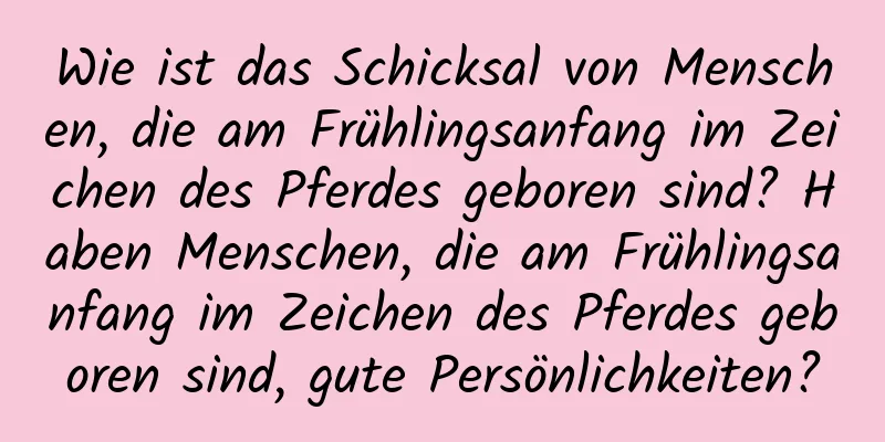 Wie ist das Schicksal von Menschen, die am Frühlingsanfang im Zeichen des Pferdes geboren sind? Haben Menschen, die am Frühlingsanfang im Zeichen des Pferdes geboren sind, gute Persönlichkeiten?