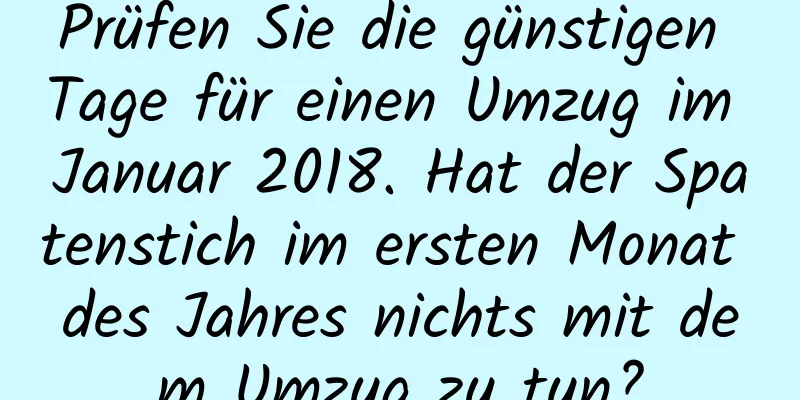 Prüfen Sie die günstigen Tage für einen Umzug im Januar 2018. Hat der Spatenstich im ersten Monat des Jahres nichts mit dem Umzug zu tun?