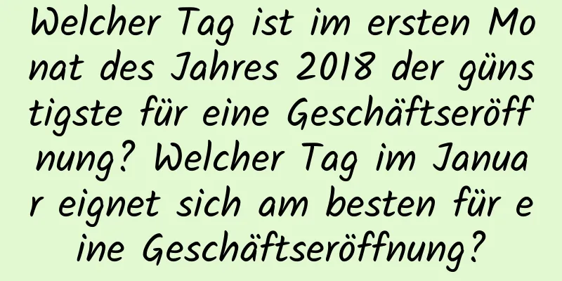 Welcher Tag ist im ersten Monat des Jahres 2018 der günstigste für eine Geschäftseröffnung? Welcher Tag im Januar eignet sich am besten für eine Geschäftseröffnung?