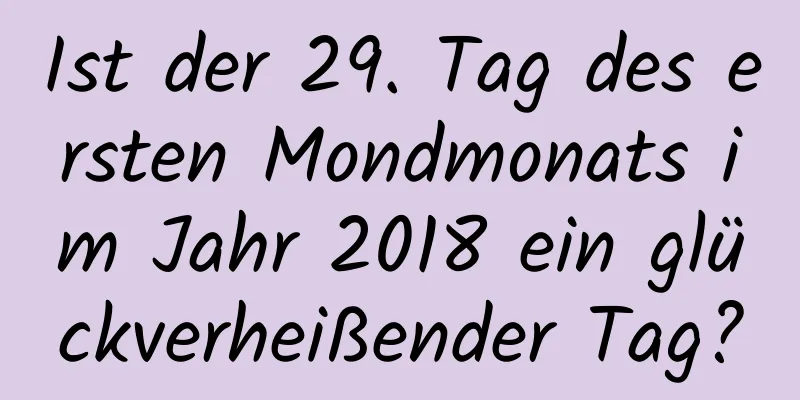 Ist der 29. Tag des ersten Mondmonats im Jahr 2018 ein glückverheißender Tag?