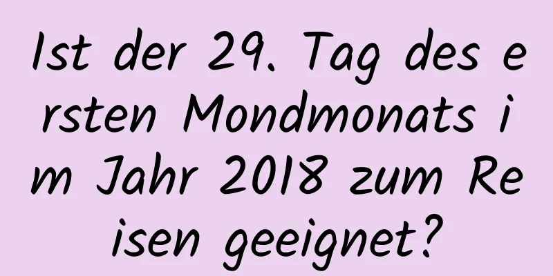 Ist der 29. Tag des ersten Mondmonats im Jahr 2018 zum Reisen geeignet?